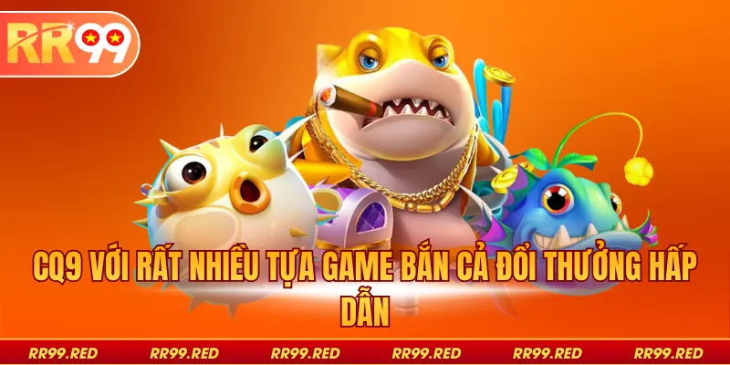 CQ9 với rất nhiều tựa game bắn cả đổi thưởng hấp dẫn